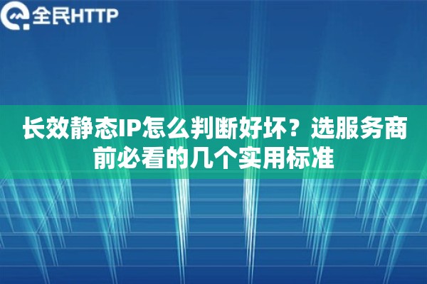 长效静态IP怎么判断好坏？选服务商前必看的几个实用标准
