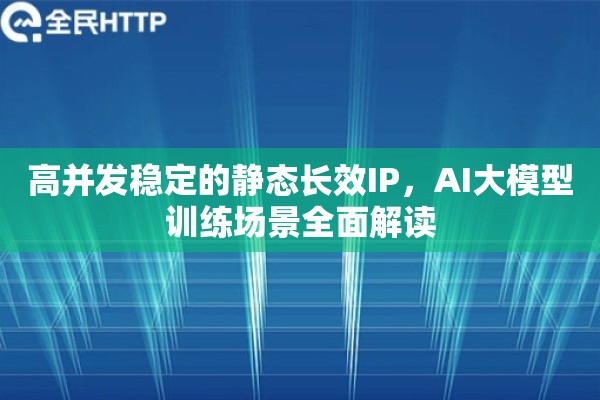 高并发稳定的静态长效IP，AI大模型训练场景全面解读