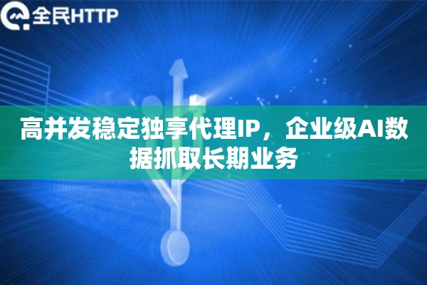 高并发稳定独享代理IP，企业级AI数据抓取长期业务