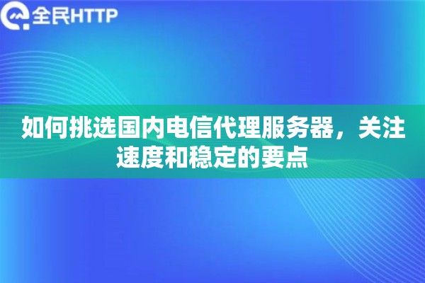 如何挑选国内电信代理服务器，关注速度和稳定的要点