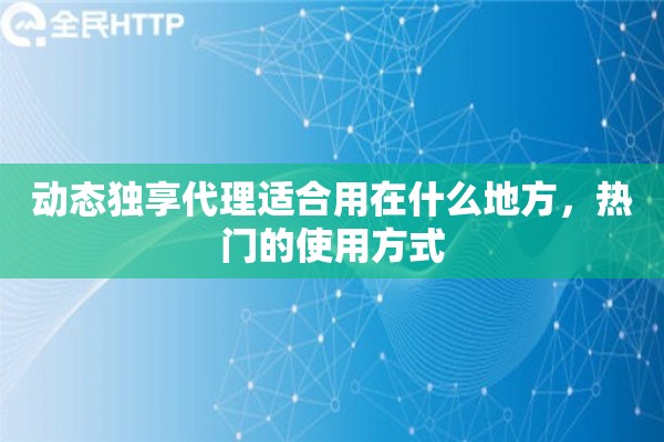 动态独享代理适合用在什么地方，热门的使用方式
