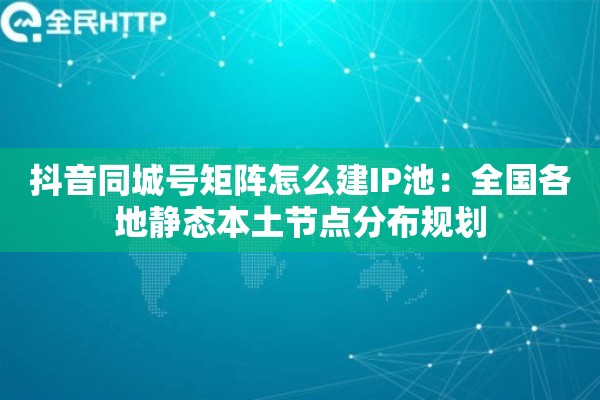 抖音同城号矩阵怎么建IP池：全国各地静态本土节点分布规划