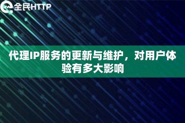 代理IP服务的更新与维护，对用户体验有多大影响