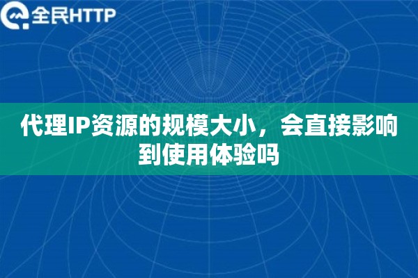代理IP资源的规模大小，会直接影响到使用体验吗