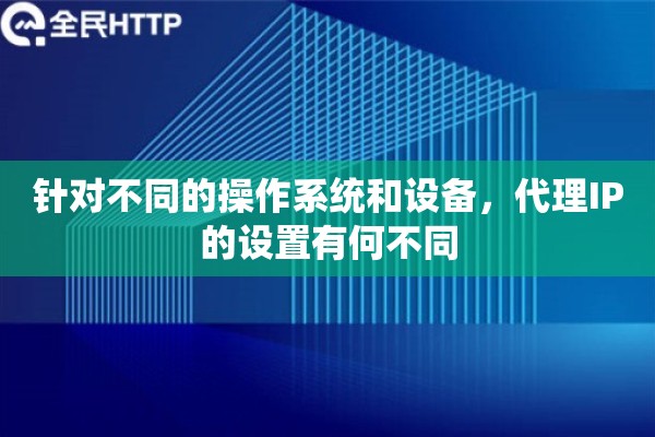 针对不同的操作系统和设备，代理IP的设置有何不同