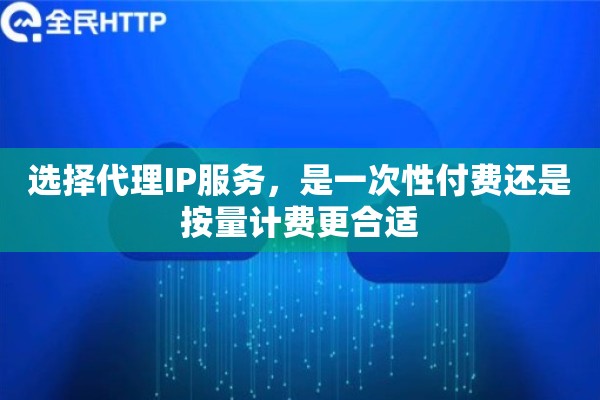 选择代理IP服务，是一次性付费还是按量计费更合适