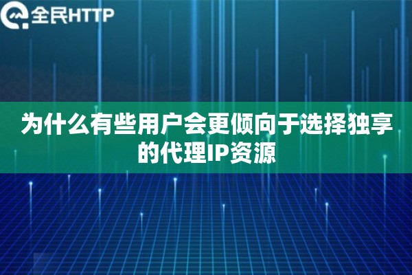 为什么有些用户会更倾向于选择独享的代理IP资源