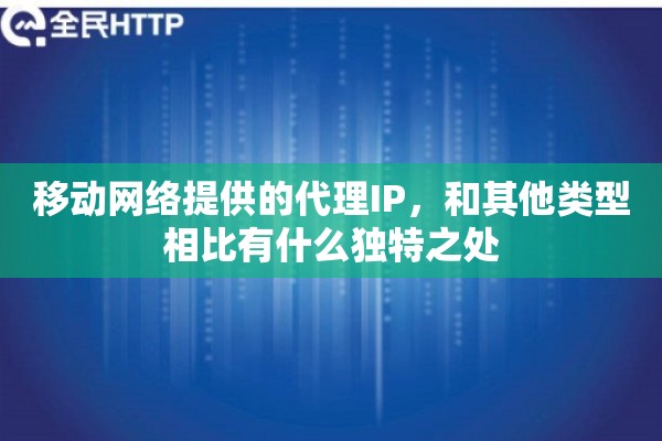 移动网络提供的代理IP，和其他类型相比有什么独特之处