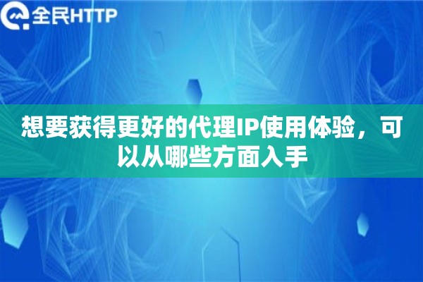 想要获得更好的代理IP使用体验，可以从哪些方面入手
