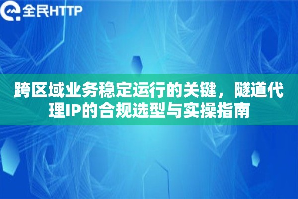跨区域业务稳定运行的关键，隧道代理IP的合规选型与实操指南