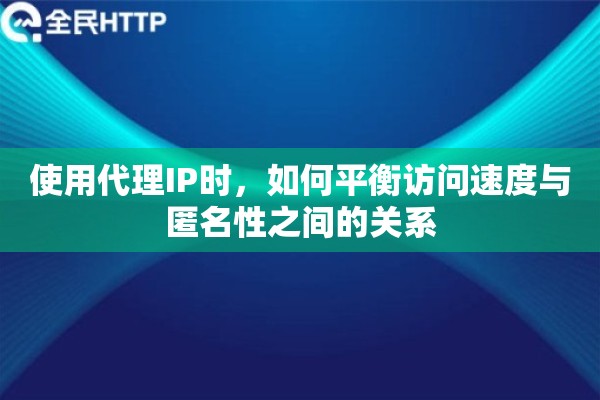 使用代理IP时，如何平衡访问速度与匿名性之间的关系