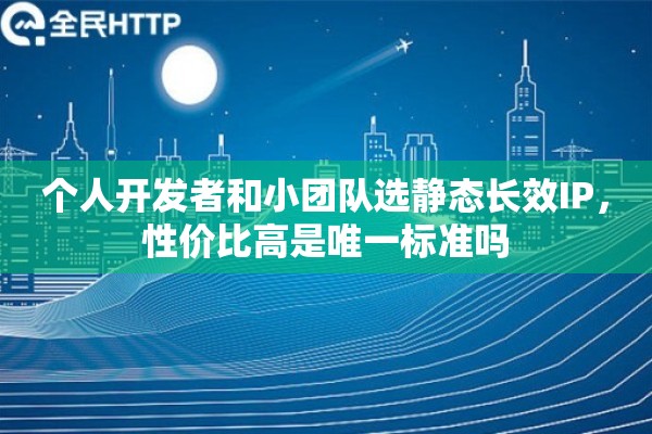 个人开发者和小团队选静态长效IP，性价比高是唯一标准吗