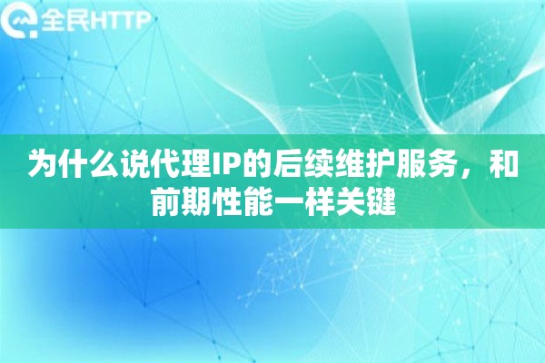 为什么说代理IP的后续维护服务，和前期性能一样关键