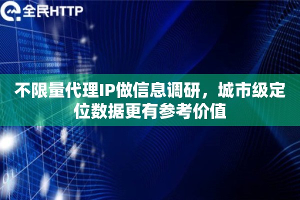 不限量代理IP做信息调研，城市级定位数据更有参考价值