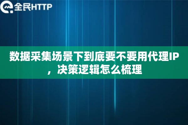 数据采集场景下到底要不要用代理IP，决策逻辑怎么梳理