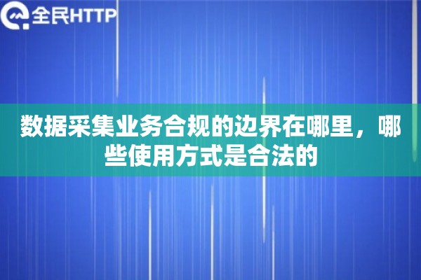 数据采集业务合规的边界在哪里，哪些使用方式是合法的
