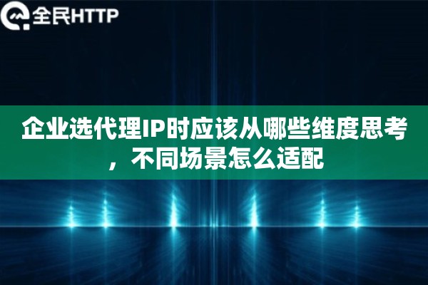 企业选代理IP时应该从哪些维度思考，不同场景怎么适配