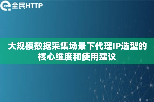大规模数据采集场景下代理IP选型的核心维度和使用建议