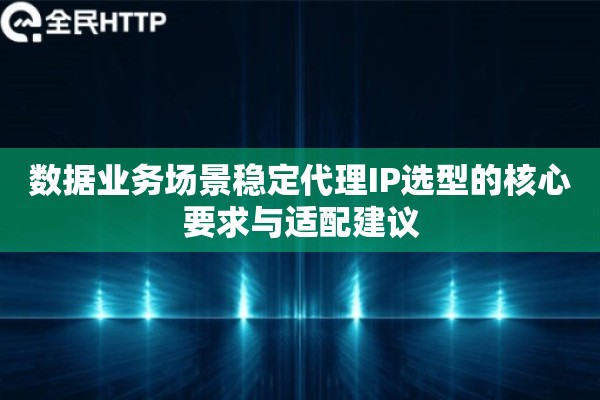 数据业务场景稳定代理IP选型的核心要求与适配建议