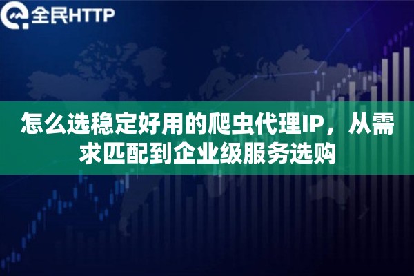 怎么选稳定好用的爬虫代理IP，从需求匹配到企业级服务选购