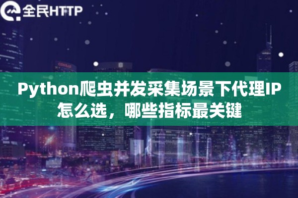 Python爬虫并发采集场景下代理IP怎么选，哪些指标最关键