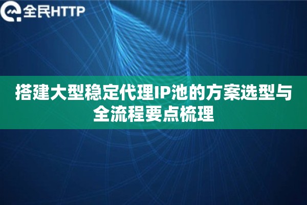 搭建大型稳定代理IP池的方案选型与全流程要点梳理