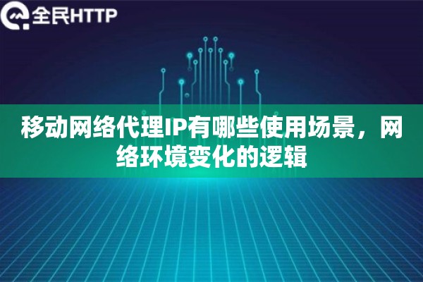 移动网络代理IP有哪些使用场景，网络环境变化的逻辑