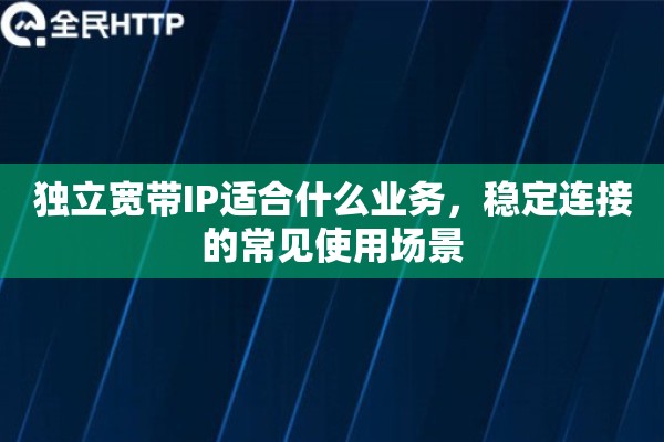 独立宽带IP适合什么业务，稳定连接的常见使用场景
