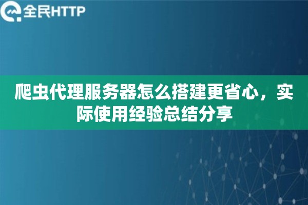 爬虫代理服务器怎么搭建更省心，实际使用经验总结分享