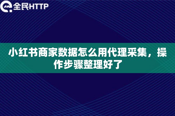 小红书商家数据怎么用代理采集，操作步骤整理好了