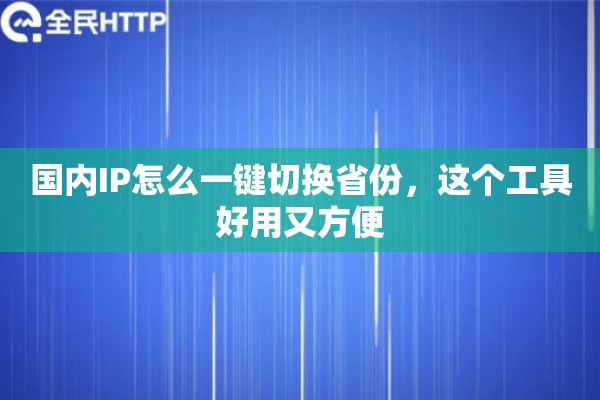 国内IP怎么一键切换省份，这个工具好用又方便