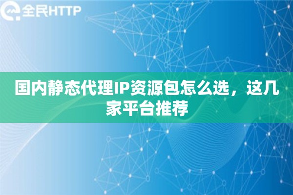 国内静态代理IP资源包怎么选，这几家平台推荐