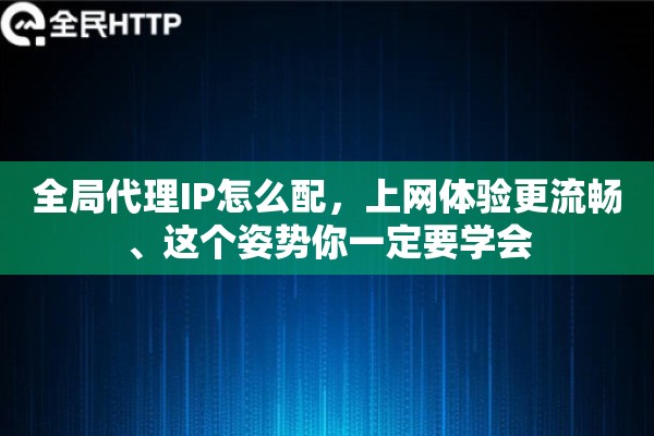 全局代理IP怎么配，上网体验更流畅、这个姿势你一定要学会