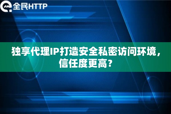 独享代理IP打造安全私密访问环境，信任度更高？