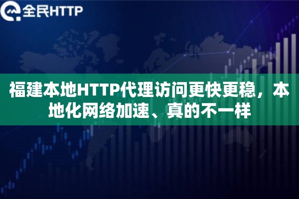 福建本地HTTP代理访问更快更稳，本地化网络加速、真的不一样