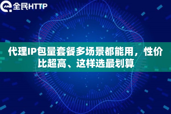 代理IP包量套餐多场景都能用，性价比超高、这样选最划算