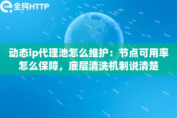 动态ip代理池怎么维护:节点可用率怎么保障,底层清洗机制说清楚 动态ip代理池怎么维护:节点可用率怎么保障,底层清洗机制说清楚
