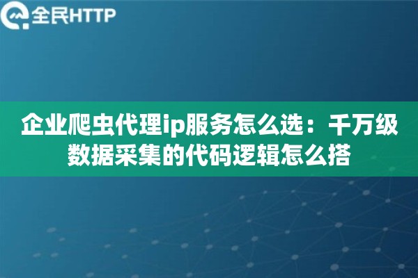 企业爬虫代理ip服务怎么选：千万级数据采集的代码逻辑怎么搭