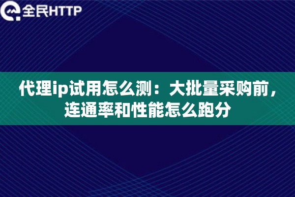 代理ip试用怎么测：大批量采购前，连通率和性能怎么跑分