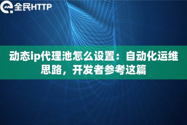 动态ip代理池怎么设置：自动化运维思路，开发者参考这篇