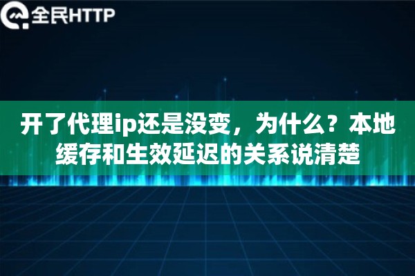 开了代理ip还是没变，为什么？本地缓存和生效延迟的关系说清楚