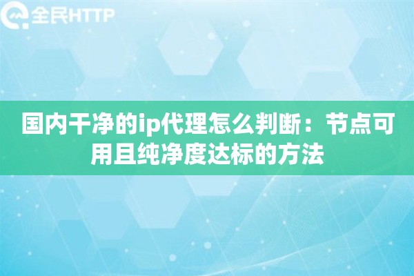 国内干净的ip代理怎么判断：节点可用且纯净度达标的方法