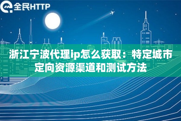 浙江宁波代理ip怎么获取：特定城市定向资源渠道和测试方法