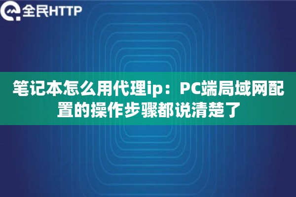 笔记本怎么用代理ip：PC端局域网配置的操作步骤都说清楚了