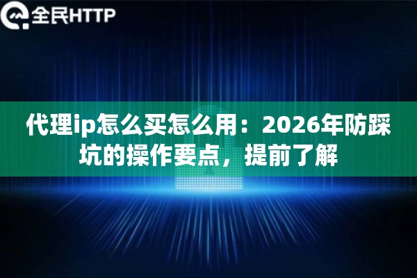 代理ip怎么买怎么用：2026年防踩坑的操作要点，提前了解