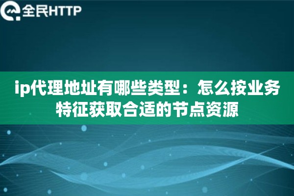 ip代理地址有哪些类型：怎么按业务特征获取合适的节点资源