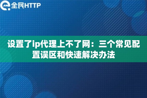 设置了ip代理上不了网：三个常见配置误区和快速解决办法