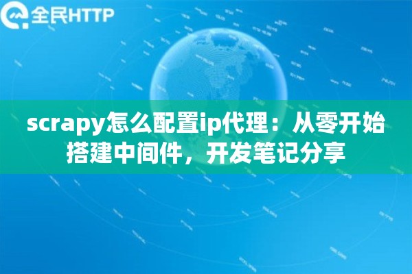 scrapy怎么配置ip代理：从零开始搭建中间件，开发笔记分享