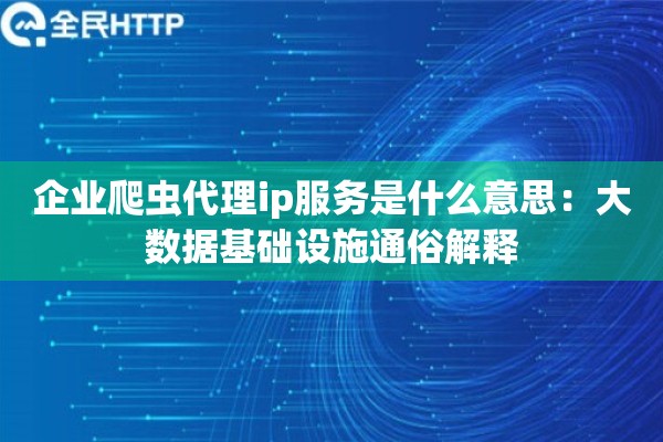 企业爬虫代理ip服务是什么意思：大数据基础设施通俗解释