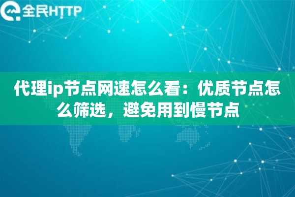 代理ip节点网速怎么看：优质节点怎么筛选，避免用到慢节点